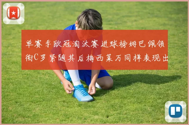 单赛季欧冠淘汰赛进球榜姆巴佩领衔C罗紧随其后梅西莱万同样表现出色