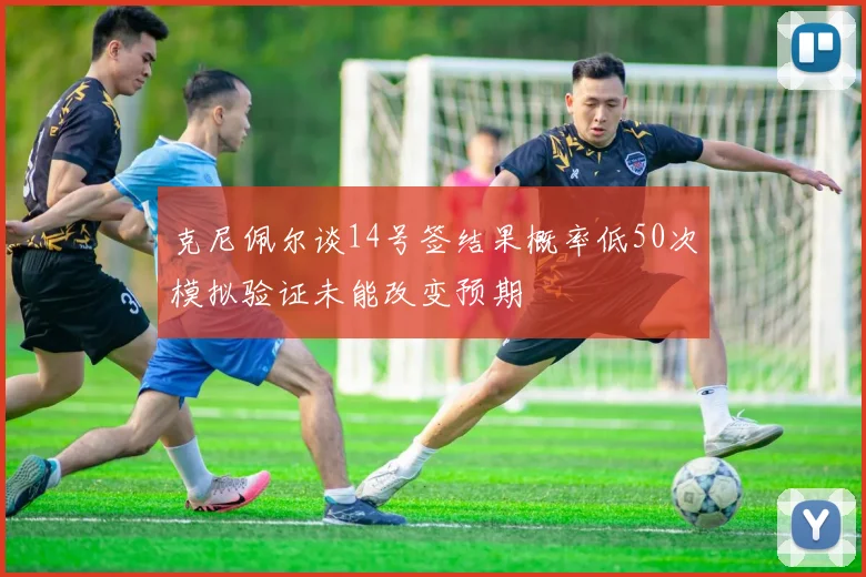 克尼佩尔谈14号签结果概率低50次模拟验证未能改变预期