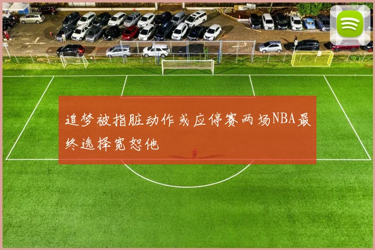 追梦被指脏动作或应停赛两场NBA最终选择宽恕他