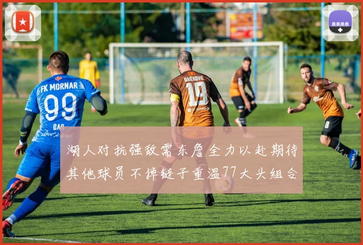 湖人对抗强敌需东詹全力以赴期待其他球员不掉链子重温77大头组合辉煌