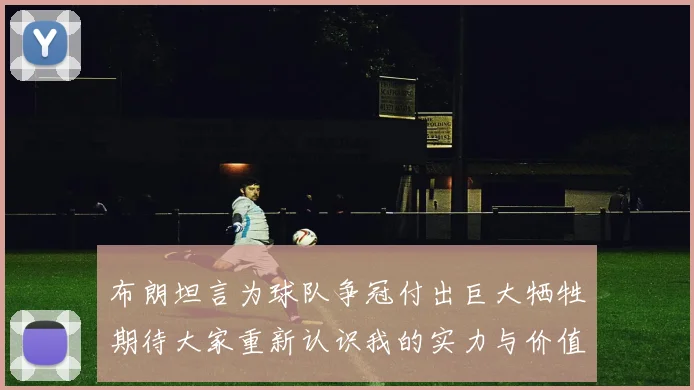 布朗坦言为球队争冠付出巨大牺牲期待大家重新认识我的实力与价值