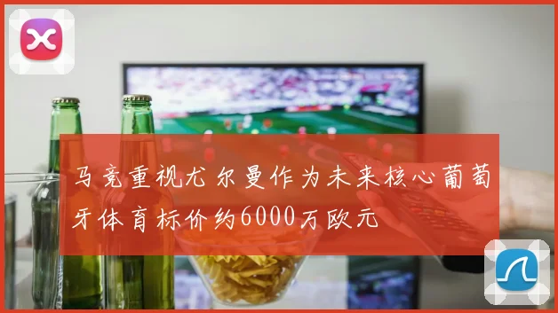 马竞重视尤尔曼作为未来核心葡萄牙体育标价约6000万欧元