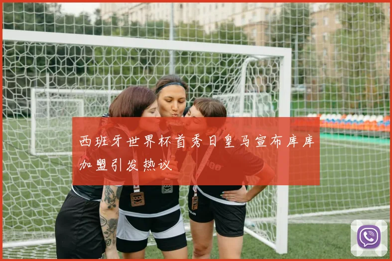 西班牙世界杯首秀日皇马宣布库库加盟引发热议