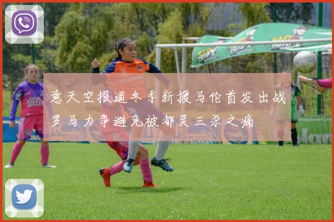 意天空报道冬季新援马伦首发出战罗马力争避免被都灵三杀之痛