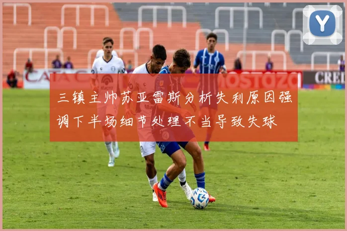 三镇主帅苏亚雷斯分析失利原因强调下半场细节处理不当导致失球