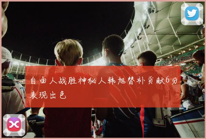 自由人战胜神秘人韩旭替补贡献6分表现出色