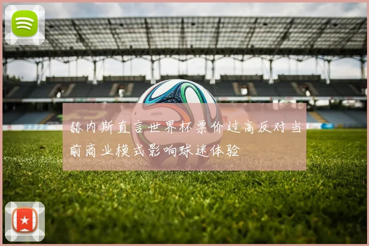 赫内斯直言世界杯票价过高反对当前商业模式影响球迷体验