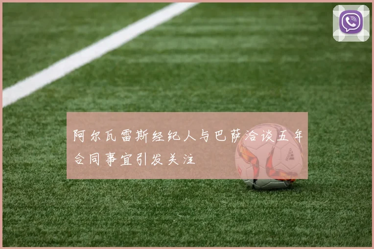 阿尔瓦雷斯经纪人与巴萨洽谈五年合同事宜引发关注