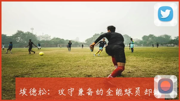 埃德松：攻守兼备的全能球员却缺乏主动创造机会的能力
