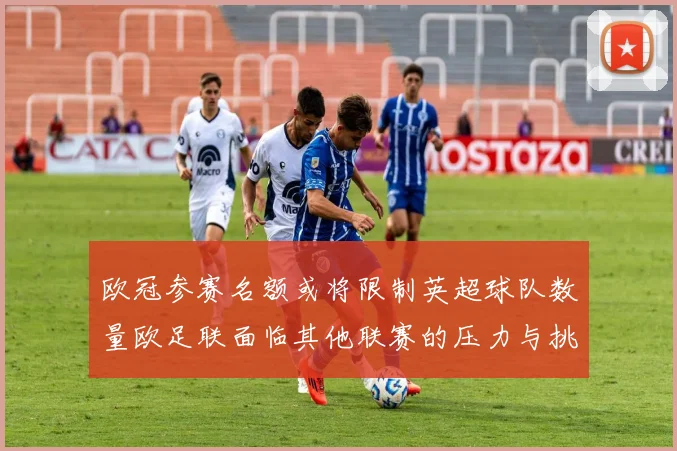 欧冠参赛名额或将限制英超球队数量欧足联面临其他联赛的压力与挑战