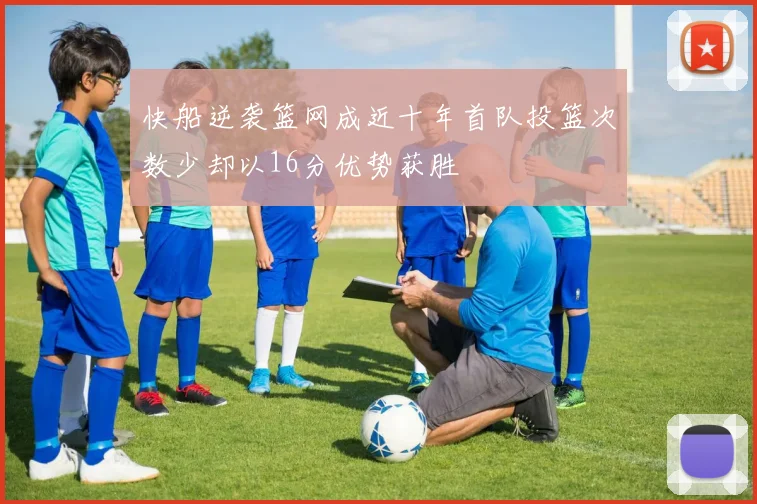 快船逆袭篮网成近十年首队投篮次数少却以16分优势获胜
