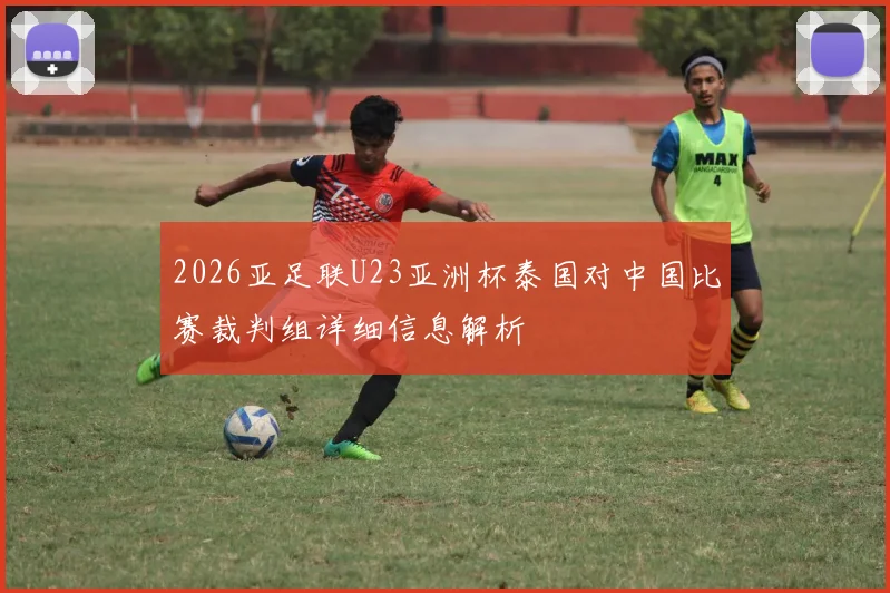 2026亚足联U23亚洲杯泰国对中国比赛裁判组详细信息解析