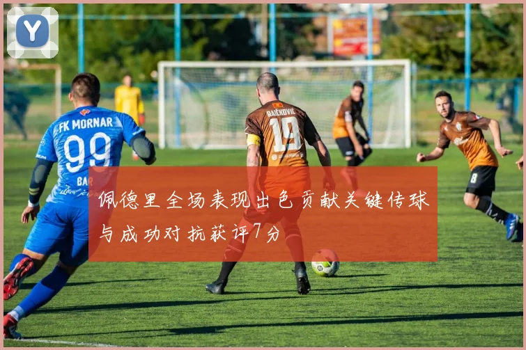 佩德里全场表现出色贡献关键传球与成功对抗获评7分
