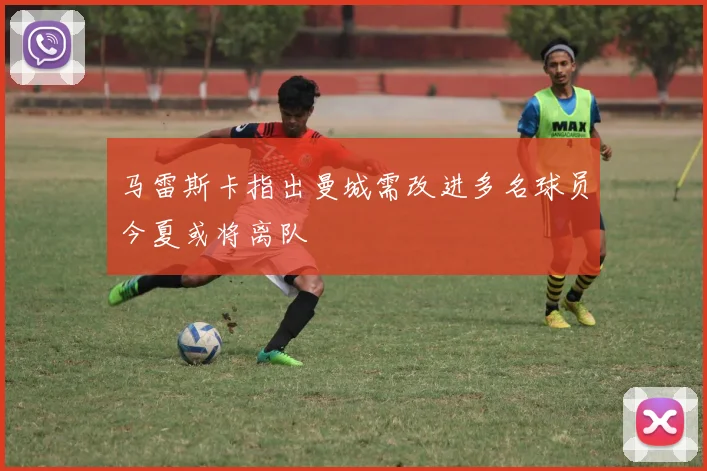 马雷斯卡指出曼城需改进多名球员今夏或将离队