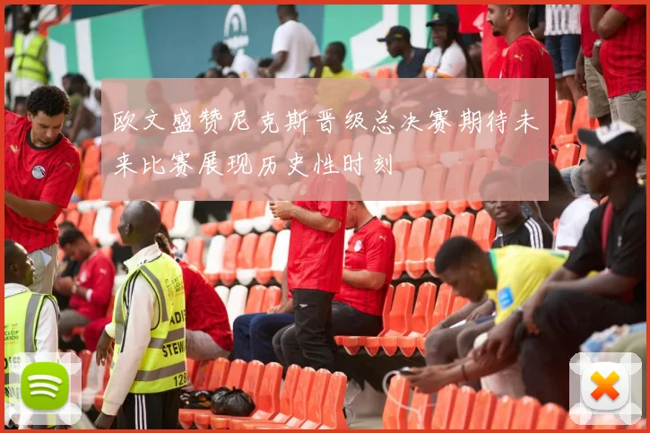 欧文盛赞尼克斯晋级总决赛期待未来比赛展现历史性时刻