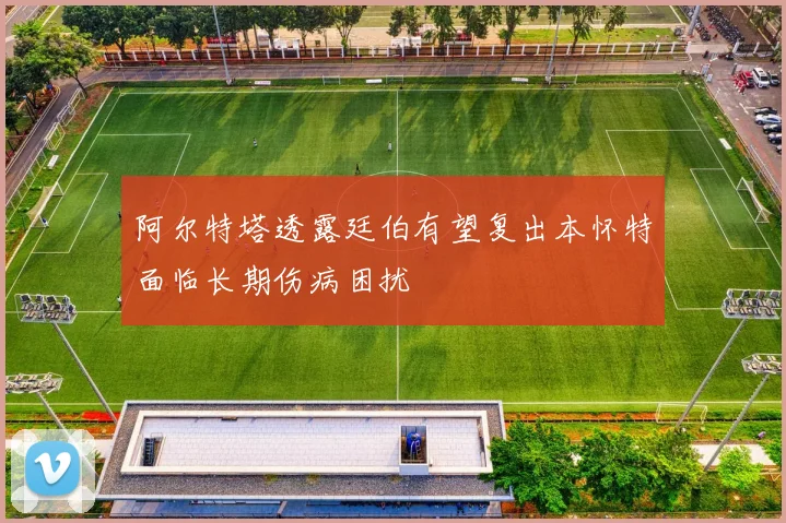 阿尔特塔透露廷伯有望复出本怀特面临长期伤病困扰