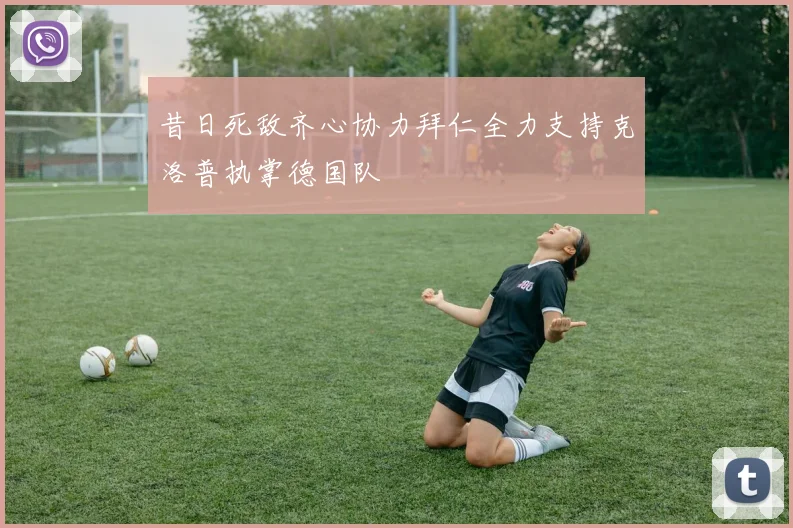 昔日死敌齐心协力拜仁全力支持克洛普执掌德国队