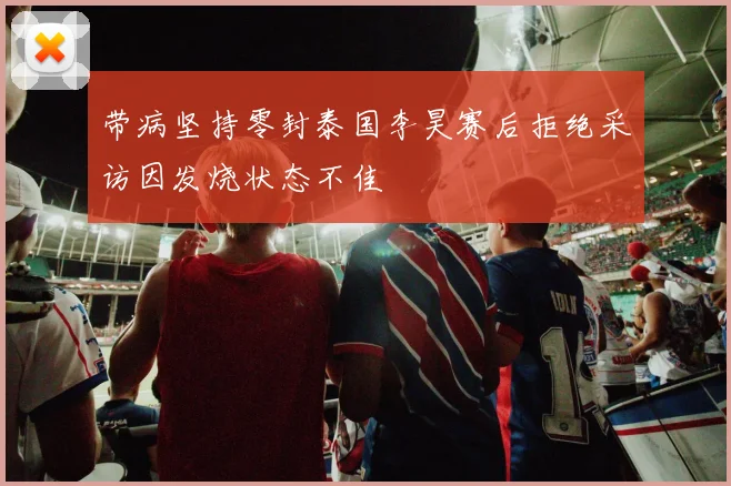 带病坚持零封泰国李昊赛后拒绝采访因发烧状态不佳