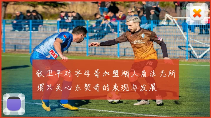 张卫平对字母哥加盟湖人看法无所谓只关心东契奇的表现与发展