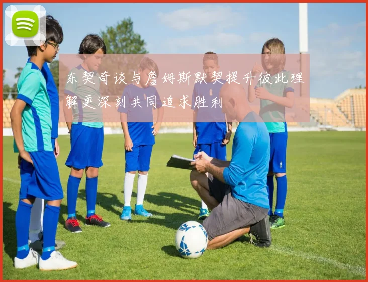 东契奇谈与詹姆斯默契提升彼此理解更深刻共同追求胜利