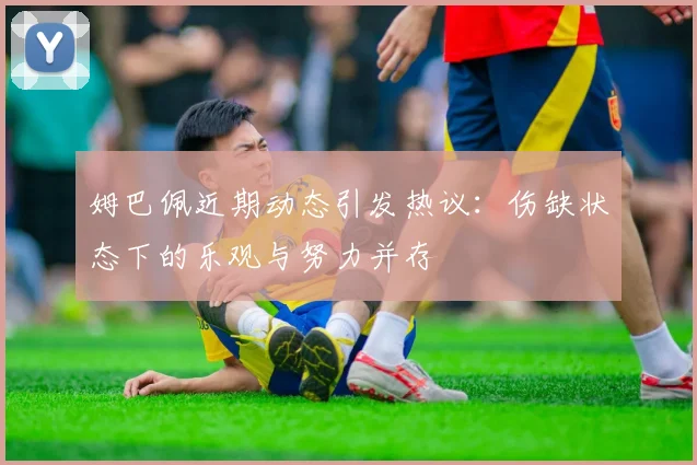 姆巴佩近期动态引发热议：伤缺状态下的乐观与努力并存