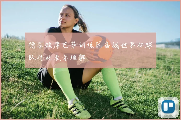 德容缺席巴萨训练因备战世界杯球队对此表示理解