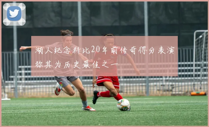 湖人纪念科比20年前传奇得分表演称其为历史最佳之一