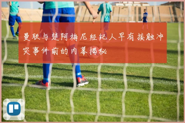 曼联与楚阿梅尼经纪人早有接触冲突事件前的内幕揭秘